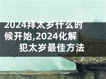 2024拜太岁什么时候开始,2024化解犯太岁最佳方法