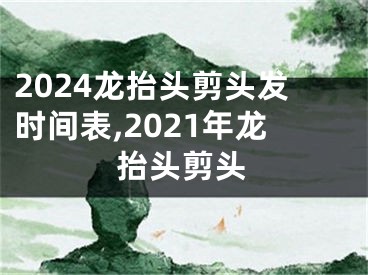 2024龙抬头剪头发时间表,2021年龙抬头剪头