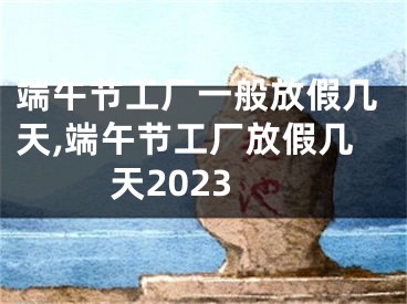 端午节工厂一般放假几天,端午节工厂放假几天2023