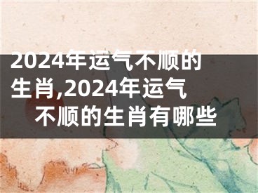 2024年运气不顺的生肖,2024年运气不顺的生肖有哪些