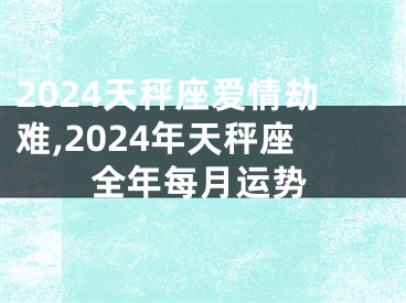 2024天秤座爱情劫难,2024年天秤座全年每月运势