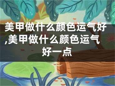 美甲做什么颜色运气好,美甲做什么颜色运气好一点