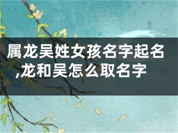 属龙吴姓女孩名字起名,龙和吴怎么取名字