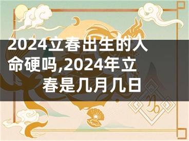 2024立春出生的人命硬吗,2024年立春是几月几日