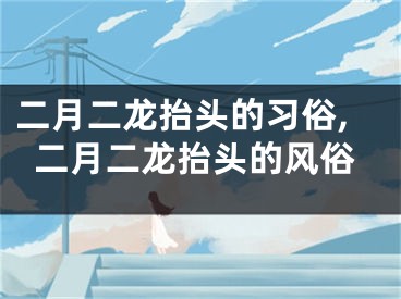 二月二龙抬头的习俗,二月二龙抬头的风俗