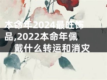 本命年2024最旺饰品,2022本命年佩戴什么转运和消灾