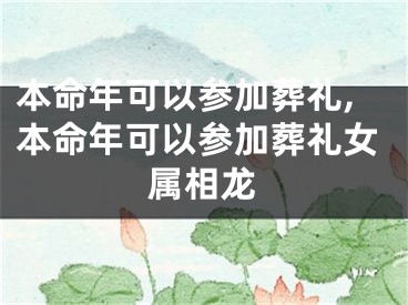 本命年可以参加葬礼,本命年可以参加葬礼女属相龙