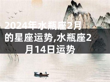 2024年水瓶座2月的星座运势,水瓶座2月14日运势