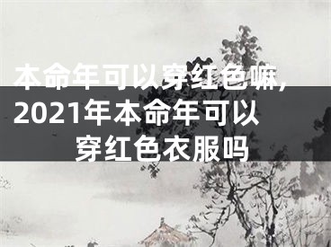 本命年可以穿红色嘛,2021年本命年可以穿红色衣服吗