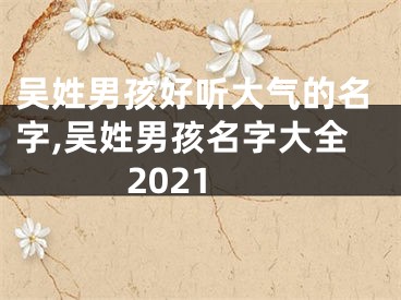 吴姓男孩好听大气的名字,吴姓男孩名字大全2021