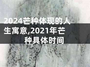 2024芒种体现的人生寓意,2021年芒种具体时间