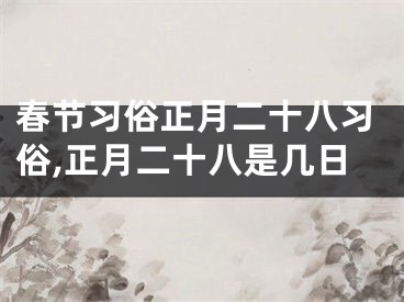 春节习俗正月二十八习俗,正月二十八是几日