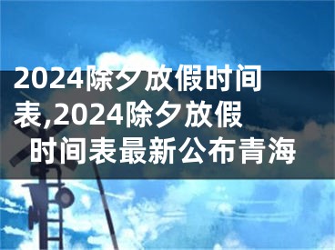 2024除夕放假时间表,2024除夕放假时间表最新公布青海