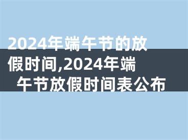 2024年端午节的放假时间,2024年端午节放假时间表公布