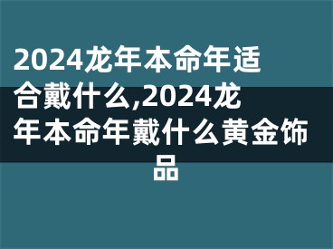 2024龙年本命年适合戴什么,2024龙年本命年戴什么黄金饰品