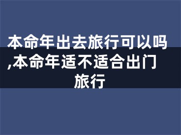 本命年出去旅行可以吗,本命年适不适合出门旅行