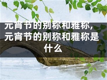 元宵节的别称和雅称,元宵节的别称和雅称是什么