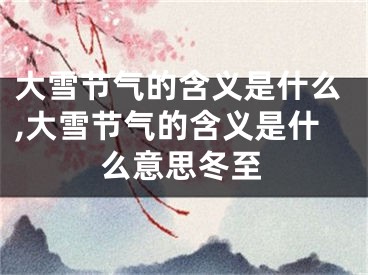 大雪节气的含义是什么,大雪节气的含义是什么意思冬至