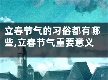 立春节气的习俗都有哪些,立春节气重要意义