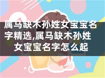 属马缺木孙姓女宝宝名字精选,属马缺木孙姓女宝宝名字怎么起