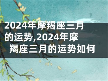 2024年摩羯座三月的运势,2024年摩羯座三月的运势如何