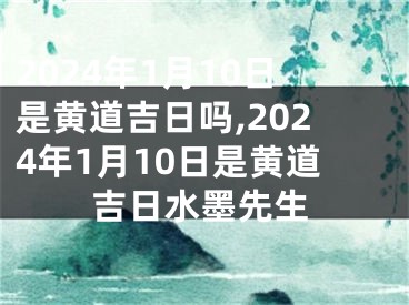 2024年1月10日是黄道吉日吗,2024年1月10日是黄道吉日水墨先生