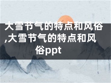 大雪节气的特点和风俗,大雪节气的特点和风俗ppt