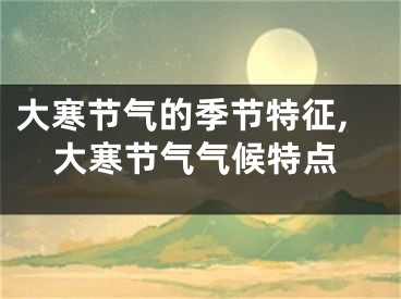 大寒节气的季节特征,大寒节气气候特点