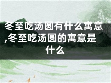 冬至吃汤圆有什么寓意,冬至吃汤圆的寓意是什么