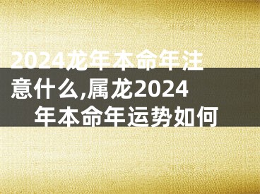 2024龙年本命年注意什么,属龙2024年本命年运势如何