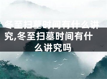 冬至扫墓时间有什么讲究,冬至扫墓时间有什么讲究吗