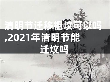 清明节迁移祖坟可以吗,2021年清明节能迁坟吗