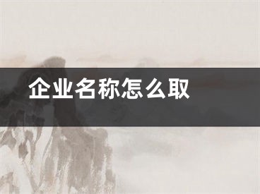  企业名称怎么取 