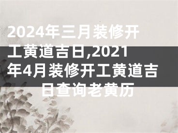 2024年三月装修开工黄道吉日,2021年4月装修开工黄道吉日查询老黄历