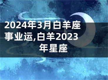 2024年3月白羊座事业运,白羊2023年星座