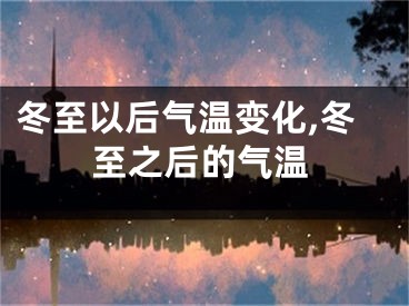 冬至以后气温变化,冬至之后的气温