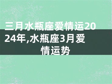 三月水瓶座爱情运2024年,水瓶座3月爱情运势