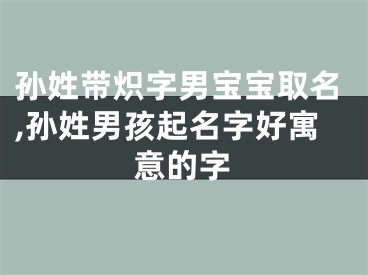 孙姓带炽字男宝宝取名,孙姓男孩起名字好寓意的字