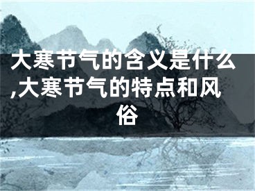 大寒节气的含义是什么,大寒节气的特点和风俗