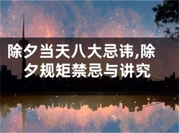 除夕当天八大忌讳,除夕规矩禁忌与讲究