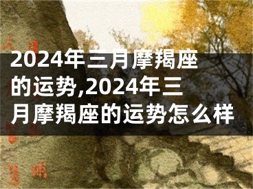 2024年三月摩羯座的运势,2024年三月摩羯座的运势怎么样