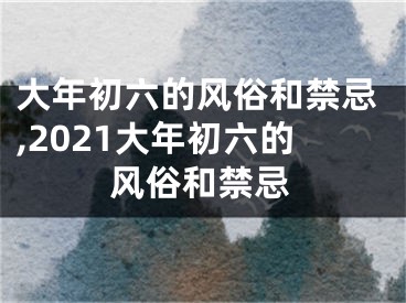 大年初六的风俗和禁忌,2021大年初六的风俗和禁忌