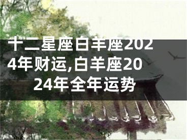 十二星座白羊座2024年财运,白羊座2024年全年运势