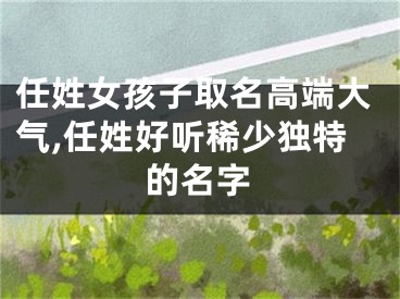 任姓女孩子取名高端大气,任姓好听稀少独特的名字