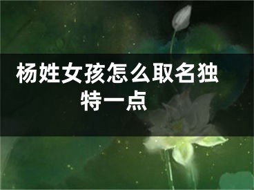  杨姓女孩怎么取名独特一点 