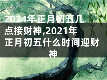 2024年正月初五几点接财神,2021年正月初五什么时间迎财神