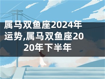 属马双鱼座2024年运势,属马双鱼座2020年下半年