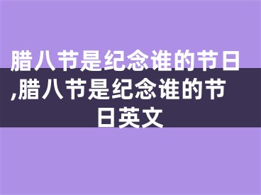 腊八节是纪念谁的节日,腊八节是纪念谁的节日英文