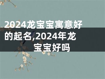 2024龙宝宝寓意好的起名,2024年龙宝宝好吗