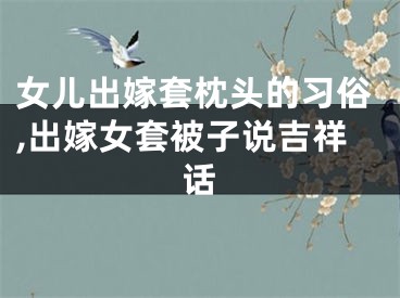 女儿出嫁套枕头的习俗,出嫁女套被子说吉祥话